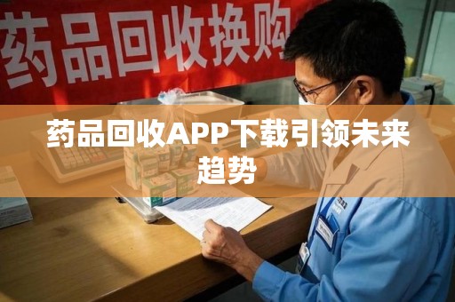 宿州药品回收APP下载引领未来趋势