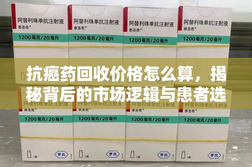 宿州抗癌药回收价格怎么算，揭秘背后的市场逻辑与患者选择