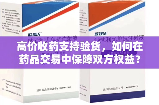 宿州高价收药支持验货，如何在药品交易中保障双方权益？