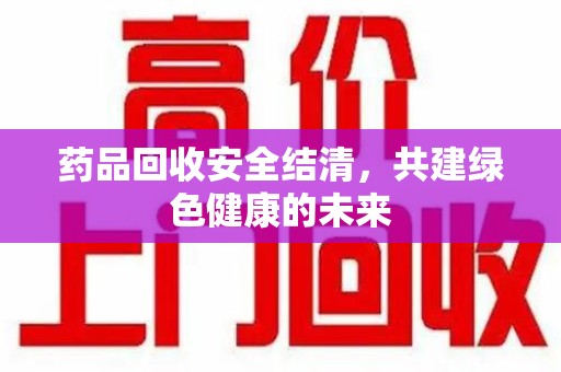 宿州药品回收安全结清，共建绿色健康的未来