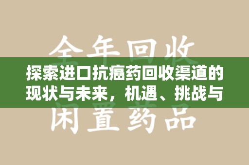 宿州探索进口抗癌药回收渠道的现状与未来，机遇、挑战与规范