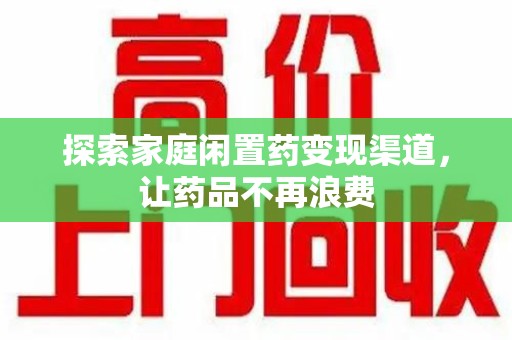 宿州探索家庭闲置药变现渠道，让药品不再浪费