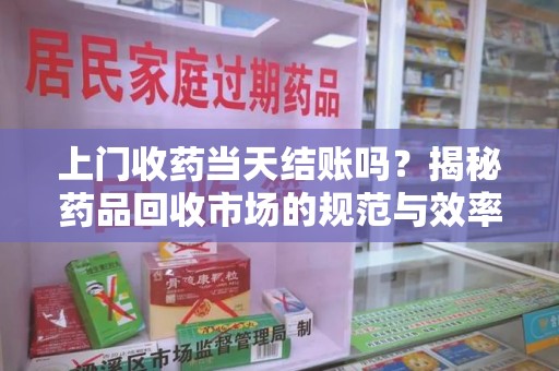 宿州上门收药当天结账吗？揭秘药品回收市场的规范与效率