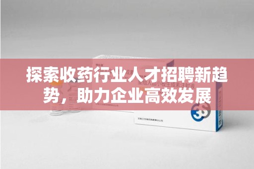宿州探索收药行业人才招聘新趋势，助力企业高效发展