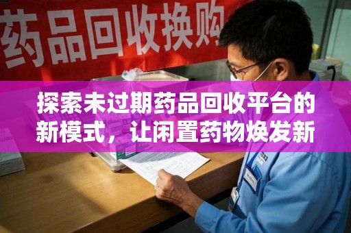 宿州探索未过期药品回收平台的新模式，让闲置药物焕发新生