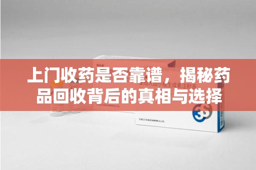 宿州上门收药是否靠谱，揭秘药品回收背后的真相与选择