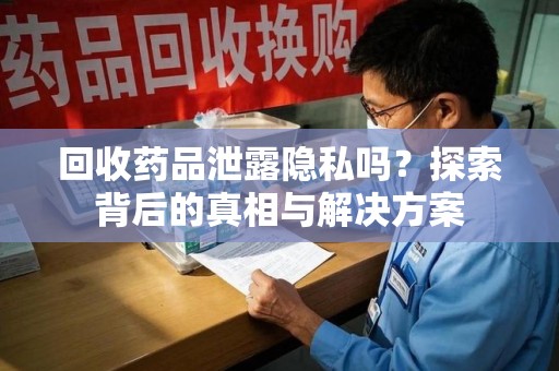 宿州回收药品泄露隐私吗？探索背后的真相与解决方案