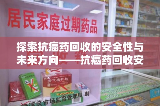 宿州探索抗癌药回收的安全性与未来方向——抗癌药回收安全吗