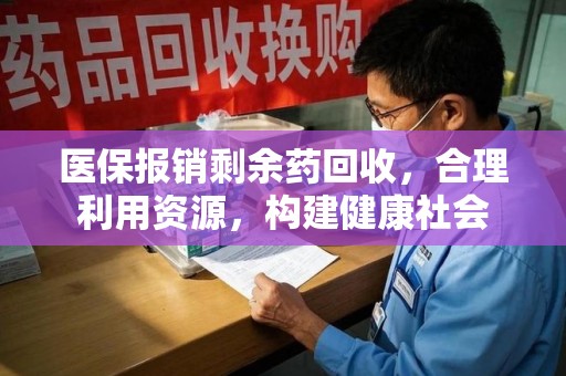 宿州医保报销剩余药回收，合理利用资源，构建健康社会