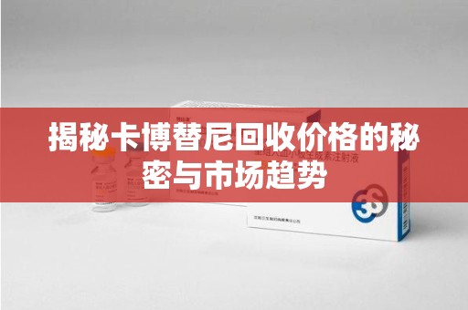 宿州揭秘卡博替尼回收价格的秘密与市场趋势