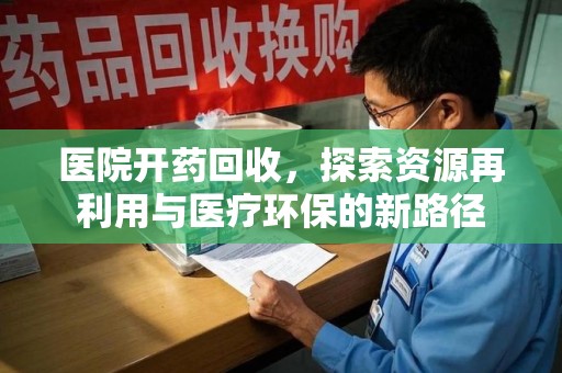 宿州医院开药回收，探索资源再利用与医疗环保的新路径