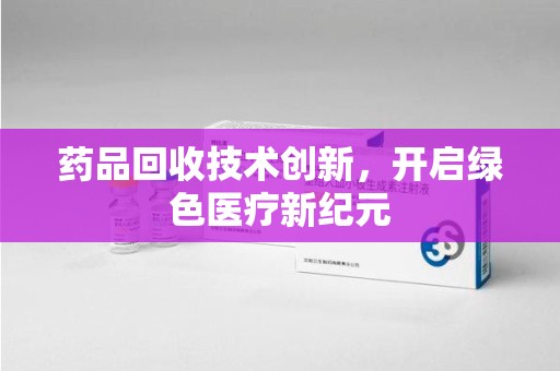 宿州药品回收技术创新，开启绿色医疗新纪元