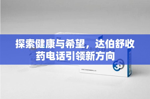 宿州探索健康与希望，达伯舒收药电话引领新方向