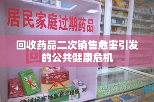 宿州回收药品二次销售危害引发的公共健康危机