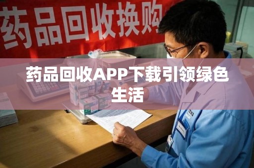 宿州药品回收APP下载引领绿色生活