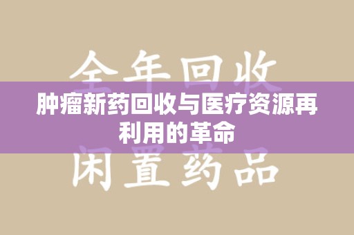 宿州肿瘤新药回收与医疗资源再利用的革命