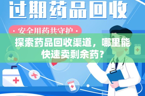 宿州探索药品回收渠道，哪里能快速卖剩余药？