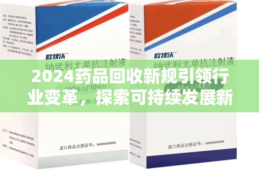 宿州2024药品回收新规引领行业变革，探索可持续发展新路径