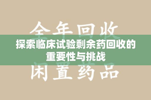 宿州探索临床试验剩余药回收的重要性与挑战