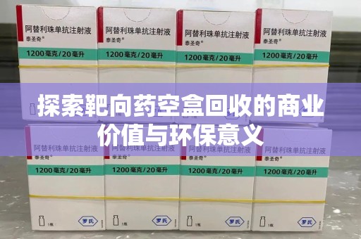 宿州探索靶向药空盒回收的商业价值与环保意义