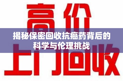 宿州揭秘保密回收抗癌药背后的科学与伦理挑战