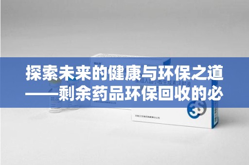 宿州探索未来的健康与环保之道——剩余药品环保回收的必要性与实践