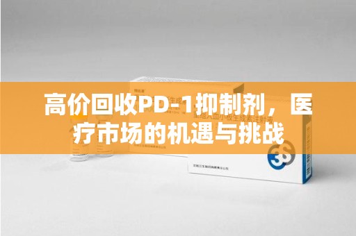 宿州高价回收PD-1抑制剂，医疗市场的机遇与挑战