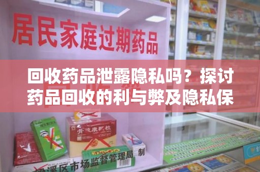 宿州回收药品泄露隐私吗？探讨药品回收的利与弊及隐私保护措施