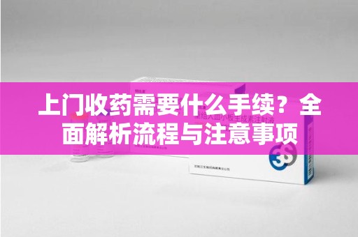 宿州上门收药需要什么手续？全面解析流程与注意事项