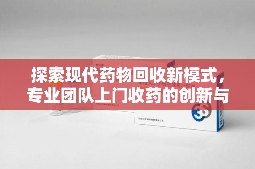 宿州探索现代药物回收新模式，专业团队上门收药的创新与意义