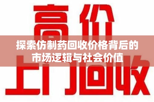 宿州探索仿制药回收价格背后的市场逻辑与社会价值