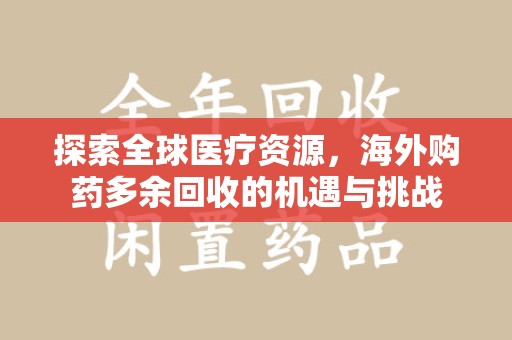 宿州探索全球医疗资源，海外购药多余回收的机遇与挑战