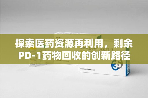 宿州探索医药资源再利用，剩余PD-1药物回收的创新路径与社会价值