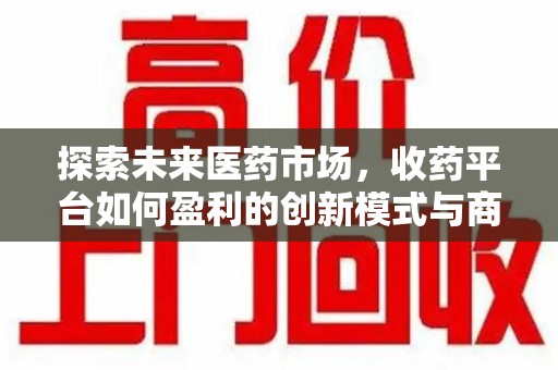 宿州探索未来医药市场，收药平台如何盈利的创新模式与商业前景