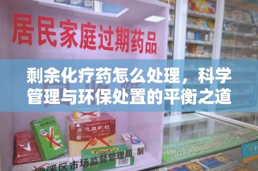 宿州剩余化疗药怎么处理，科学管理与环保处置的平衡之道