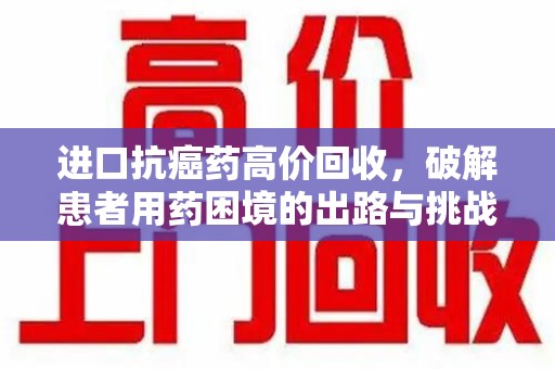 宿州进口抗癌药高价回收，破解患者用药困境的出路与挑战