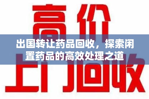 宿州出国转让药品回收，探索闲置药品的高效处理之道