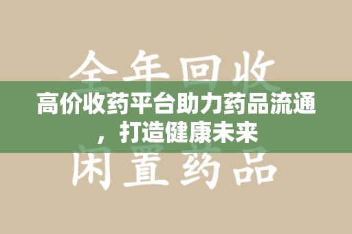 宿州高价收药平台助力药品流通，打造健康未来