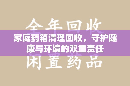 宿州家庭药箱清理回收，守护健康与环境的双重责任