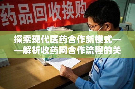 宿州探索现代医药合作新模式——解析收药网合作流程的关键要素