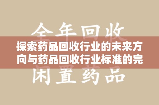 宿州探索药品回收行业的未来方向与药品回收行业标准的完善