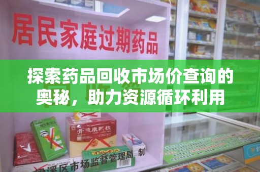 宿州探索药品回收市场价查询的奥秘，助力资源循环利用