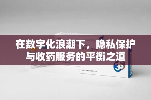 宿州在数字化浪潮下，隐私保护与收药服务的平衡之道