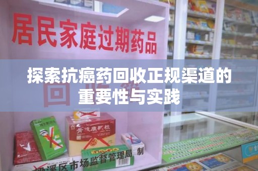 宿州探索抗癌药回收正规渠道的重要性与实践