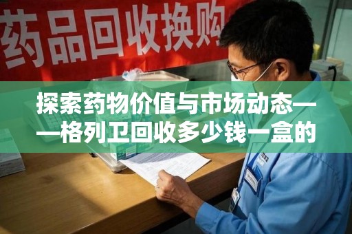 宿州探索药物价值与市场动态——格列卫回收多少钱一盒的全面解析