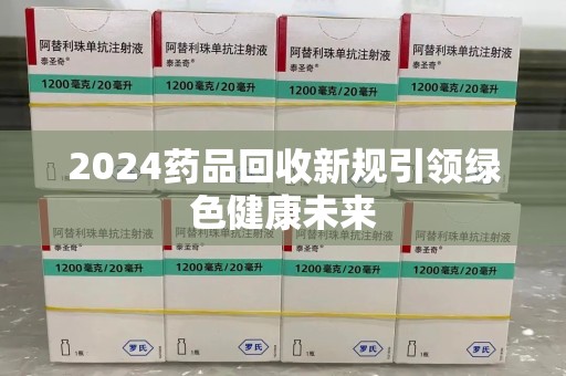 宿州2024药品回收新规引领绿色健康未来