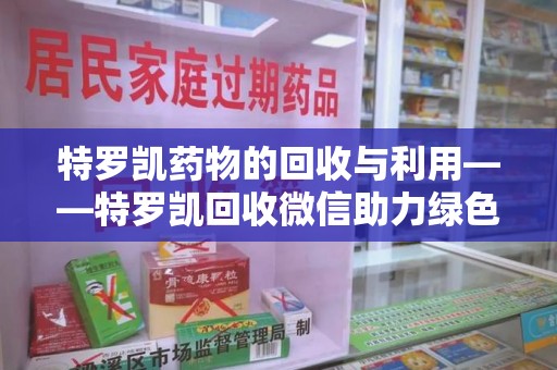宿州特罗凯药物的回收与利用——特罗凯回收微信助力绿色医疗新风尚