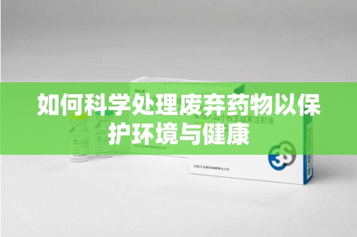 宿州如何科学处理废弃药物以保护环境与健康