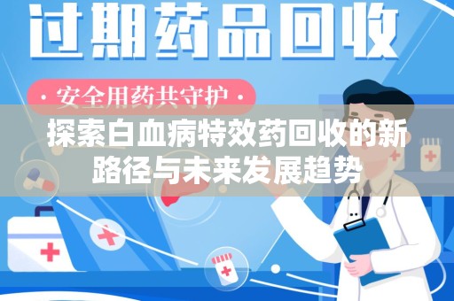 宿州探索白血病特效药回收的新路径与未来发展趋势