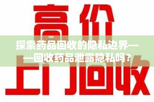 宿州探索药品回收的隐私边界——回收药品泄露隐私吗？